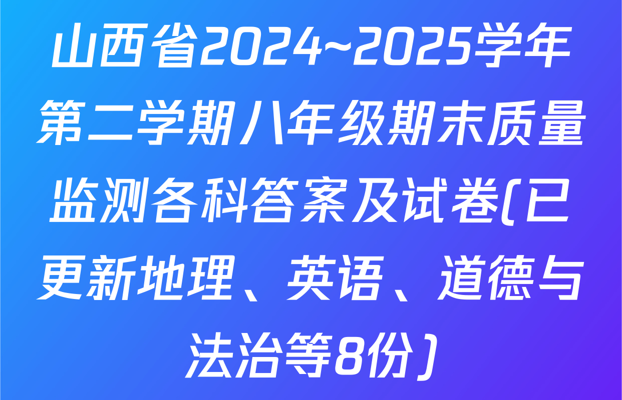 山西省2024~2025学年第二学期八年级期末质量监测各科答案及试卷(已更新地理、英语、道德与法治等8份)