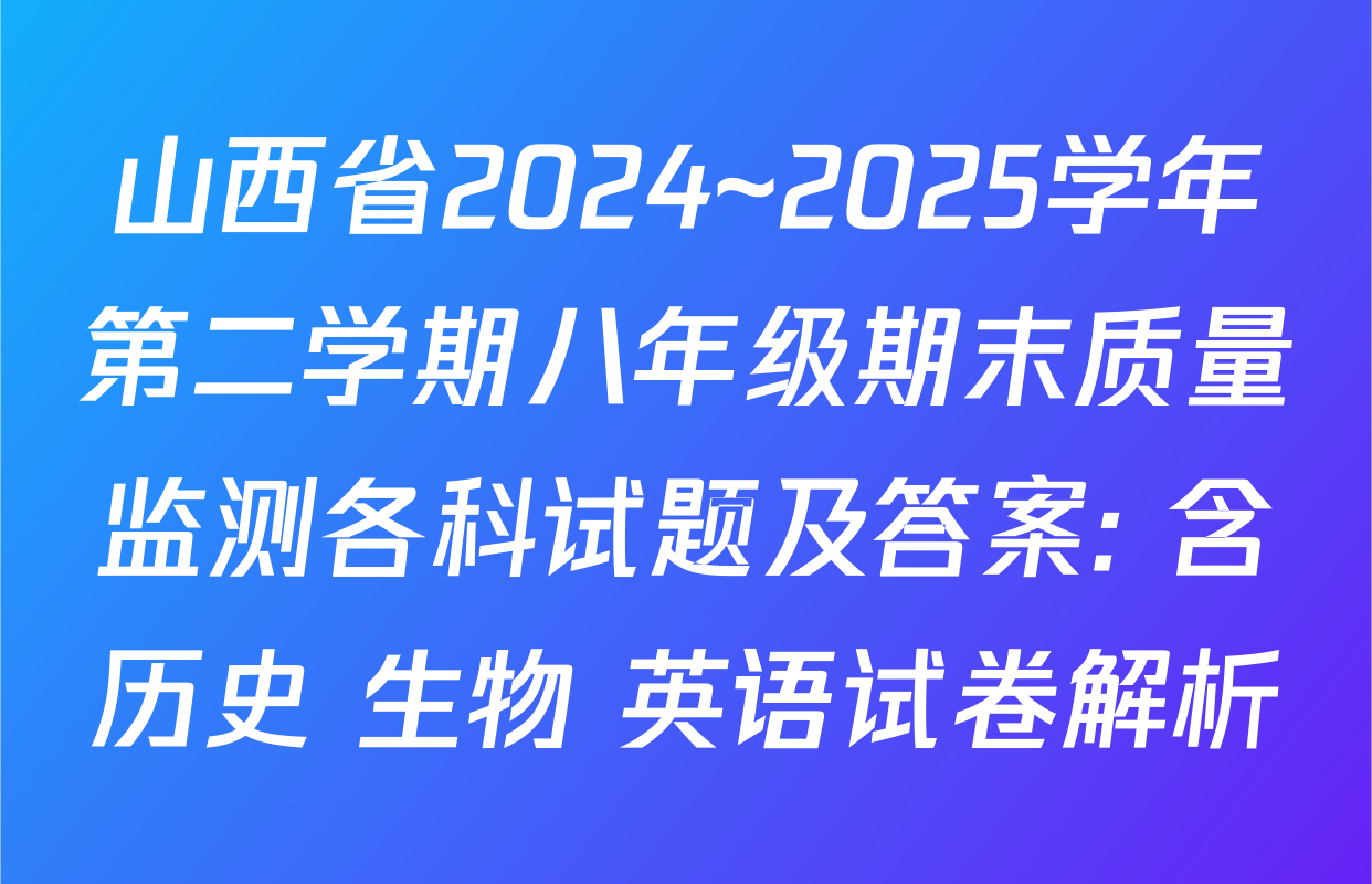 山西省2024~2025学年第二学期八年级期末质量监测各科试题及答案: 含历史 生物 英语试卷解析