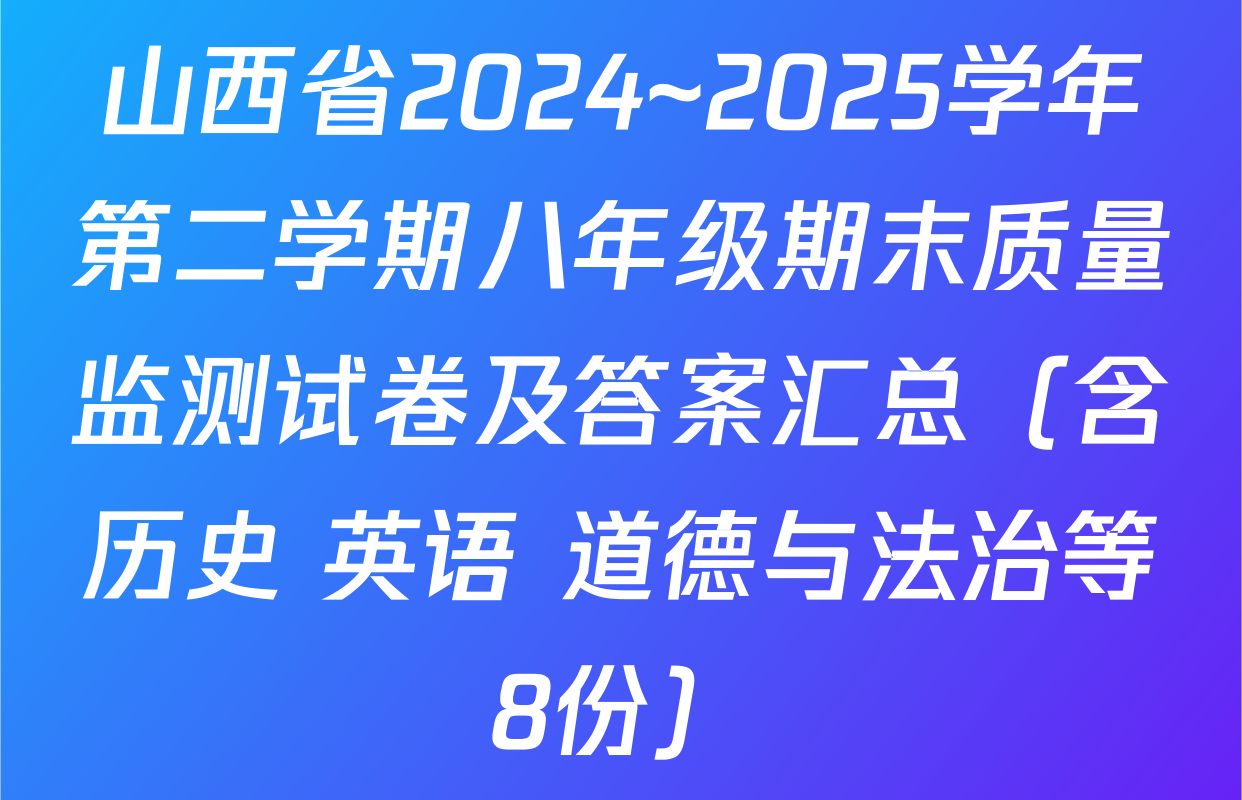 山西省2024~2025学年第二学期八年级期末质量监测试卷及答案汇总（含历史 英语 道德与法治等8份）