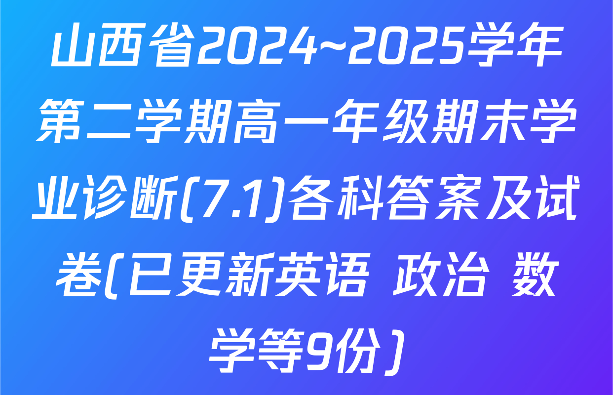 山西省2024~2025学年第二学期高一年级期末学业诊断(7.1)各科答案及试卷(已更新英语 政治 数学等9份)