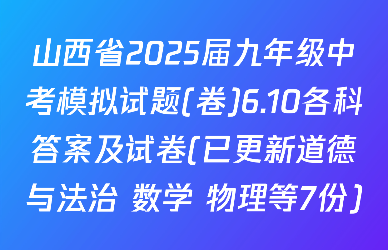 山西省2025届九年级中考模拟试题(卷)6.10各科答案及试卷(已更新道德与法治 数学 物理等7份)