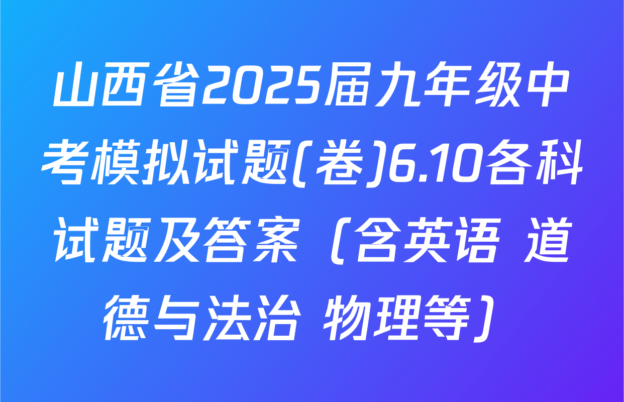山西省2025届九年级中考模拟试题(卷)6.10各科试题及答案（含英语 道德与法治 物理等）