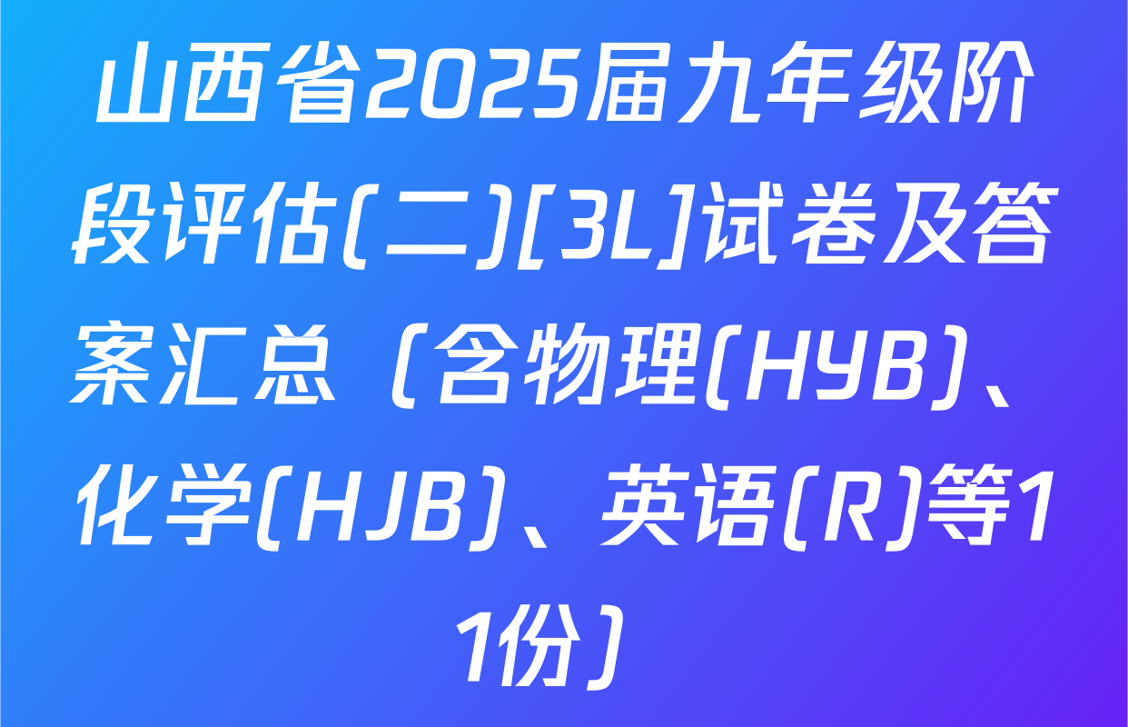 山西省2025届九年级阶段评估(二)[3L]试卷及答案汇总（含物理(HYB)、化学(HJB)、英语(R)等11份）