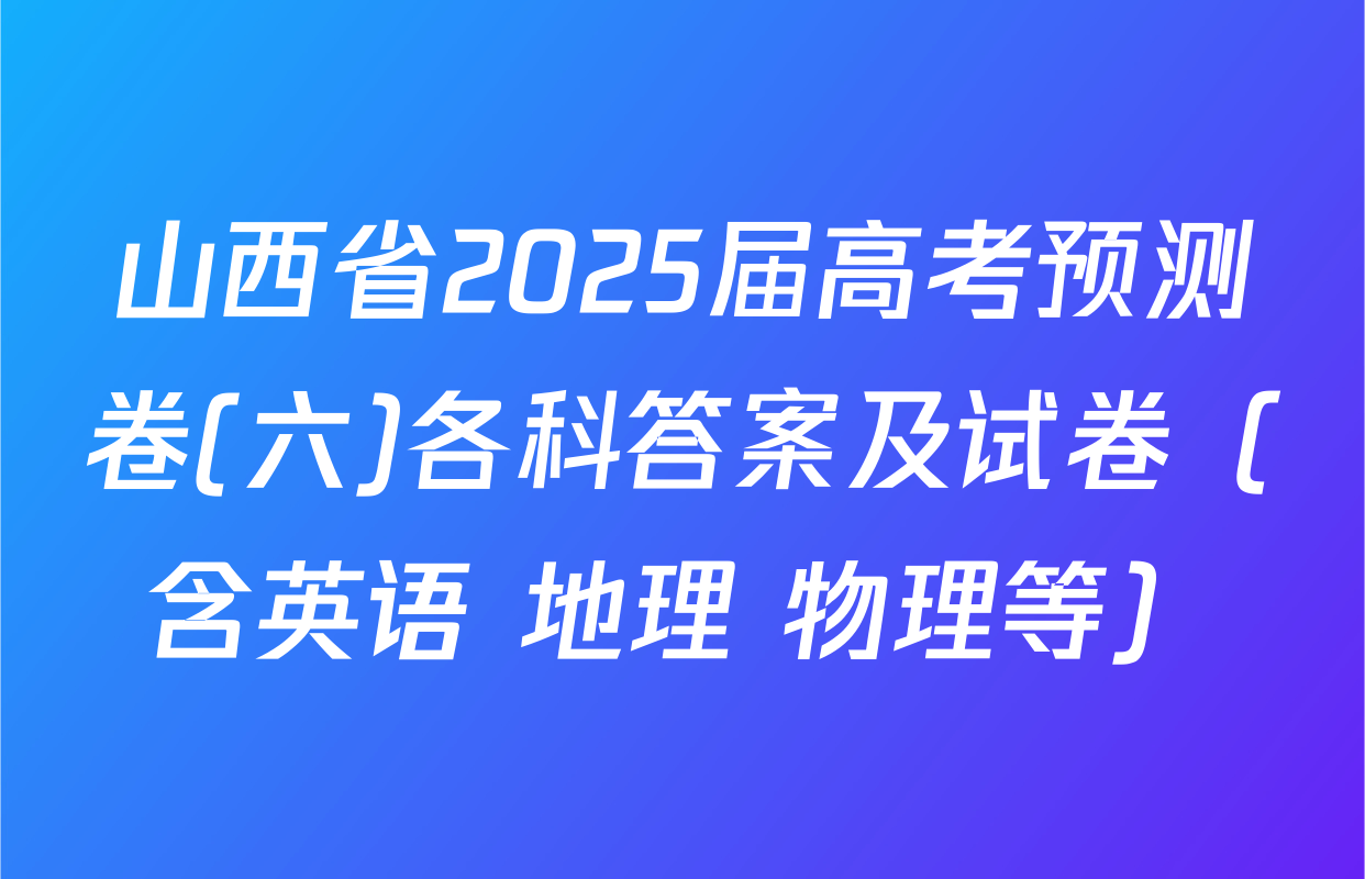 山西省2025届高考预测卷(六)各科答案及试卷（含英语 地理 物理等）
