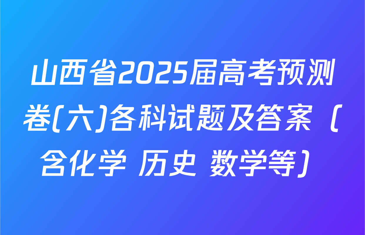 山西省2025届高考预测卷(六)各科试题及答案（含化学 历史 数学等）