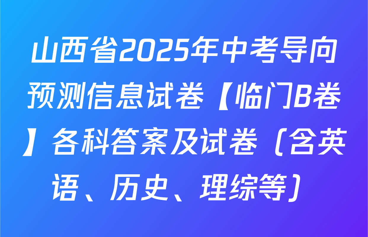 山西省2025年中考导向预测信息试卷【临门B卷】各科答案及试卷（含英语、历史、理综等）