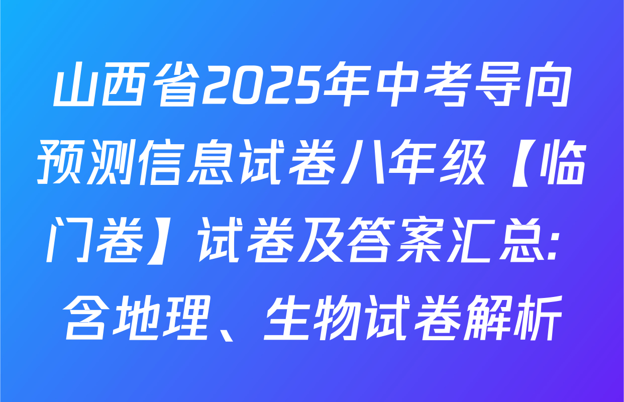 山西省2025年中考导向预测信息试卷八年级【临门卷】试卷及答案汇总: 含地理、生物试卷解析