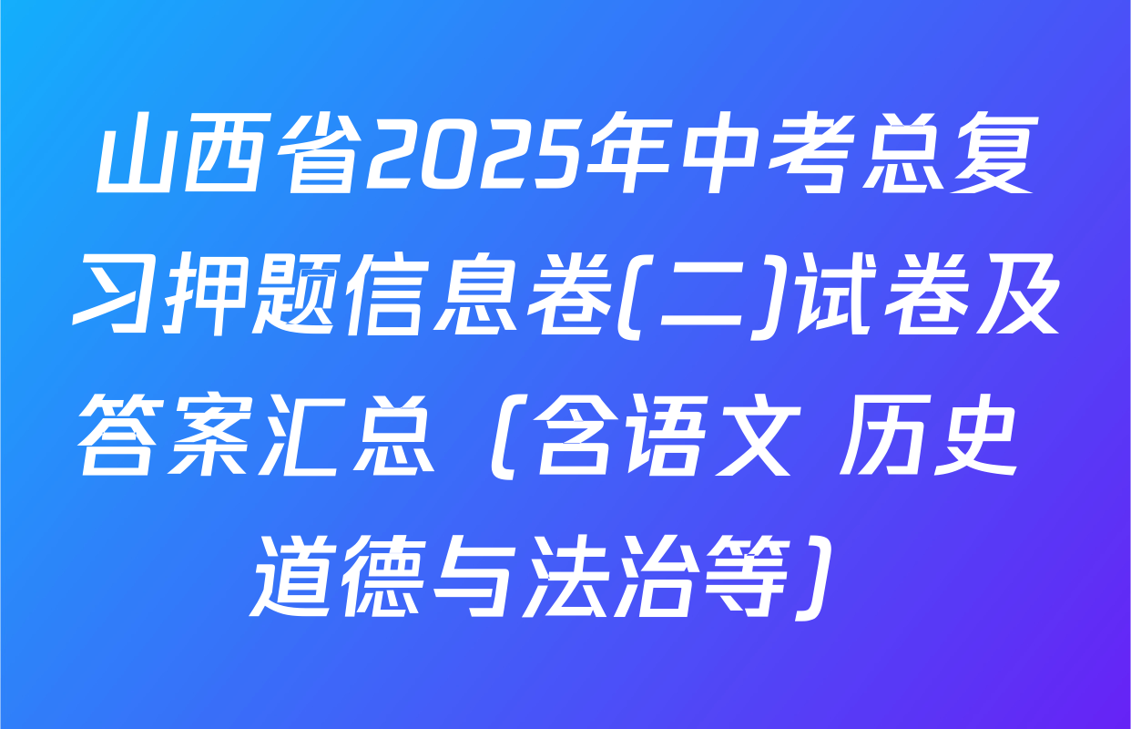 山西省2025年中考总复习押题信息卷(二)试卷及答案汇总（含语文 历史 道德与法治等）