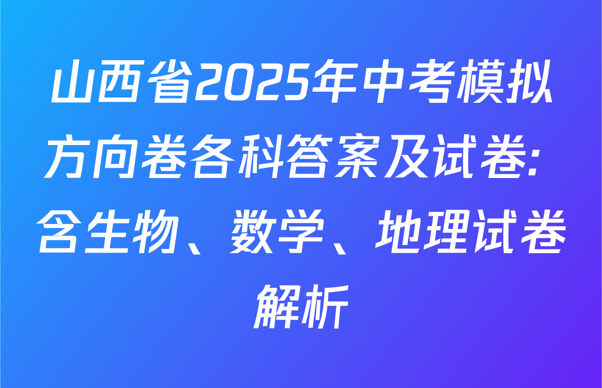 山西省2025年中考模拟方向卷各科答案及试卷: 含生物、数学、地理试卷解析