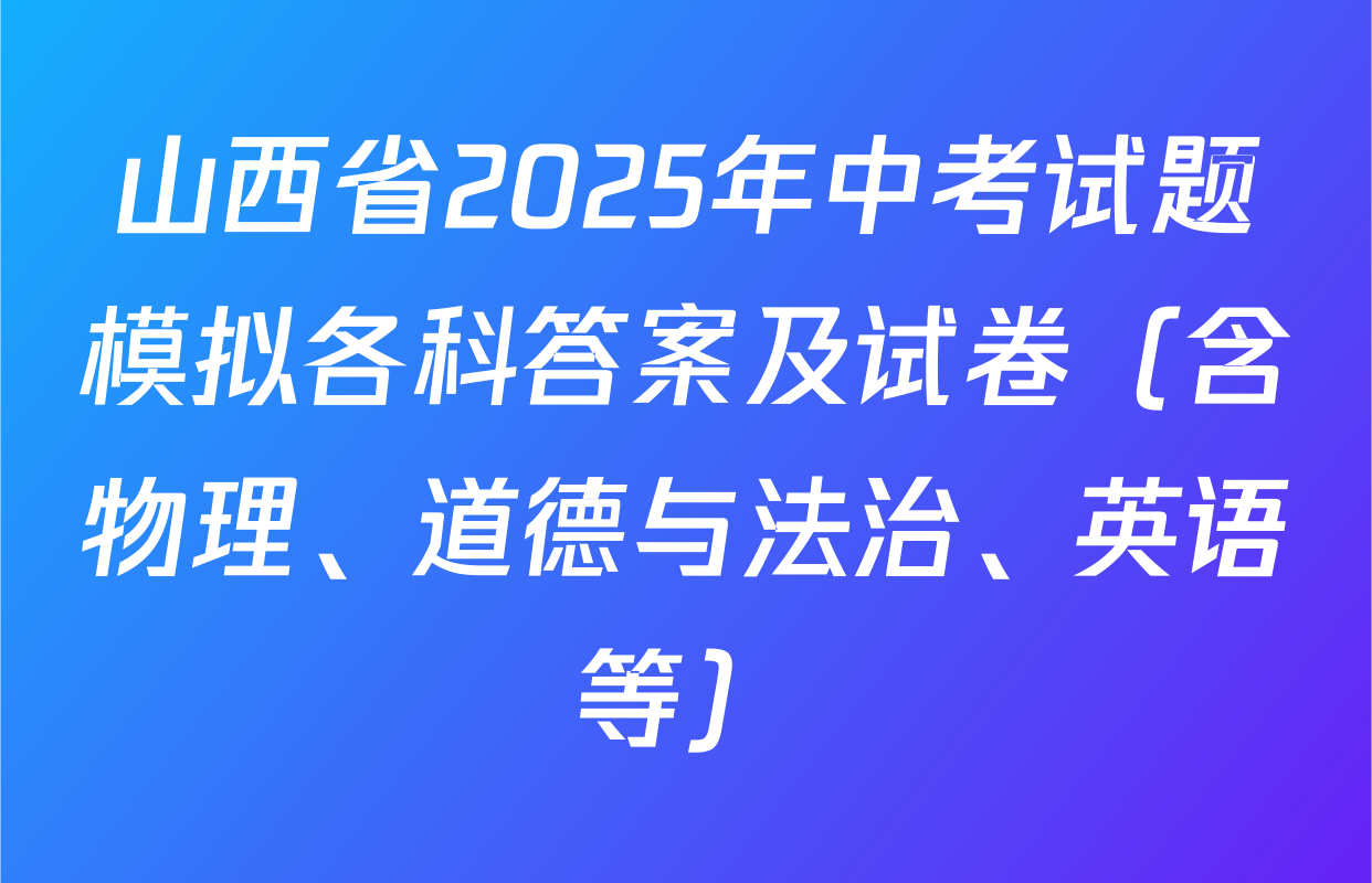 山西省2025年中考试题模拟各科答案及试卷（含物理、道德与法治、英语等）