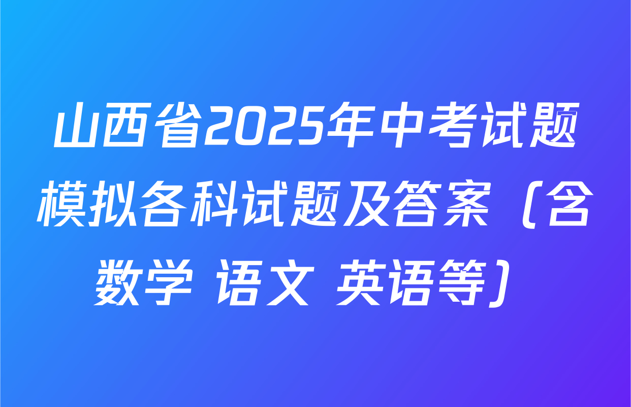 山西省2025年中考试题模拟各科试题及答案（含数学 语文 英语等）