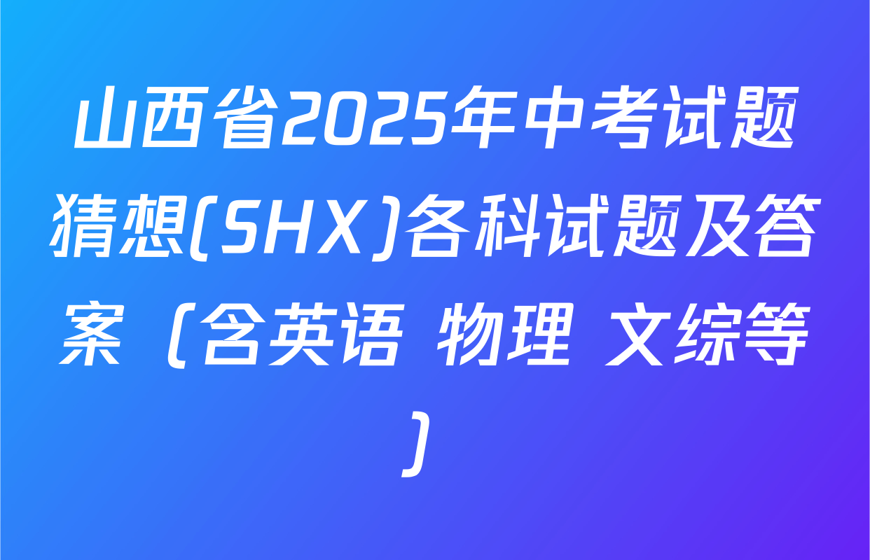 山西省2025年中考试题猜想(SHX)各科试题及答案（含英语 物理 文综等）