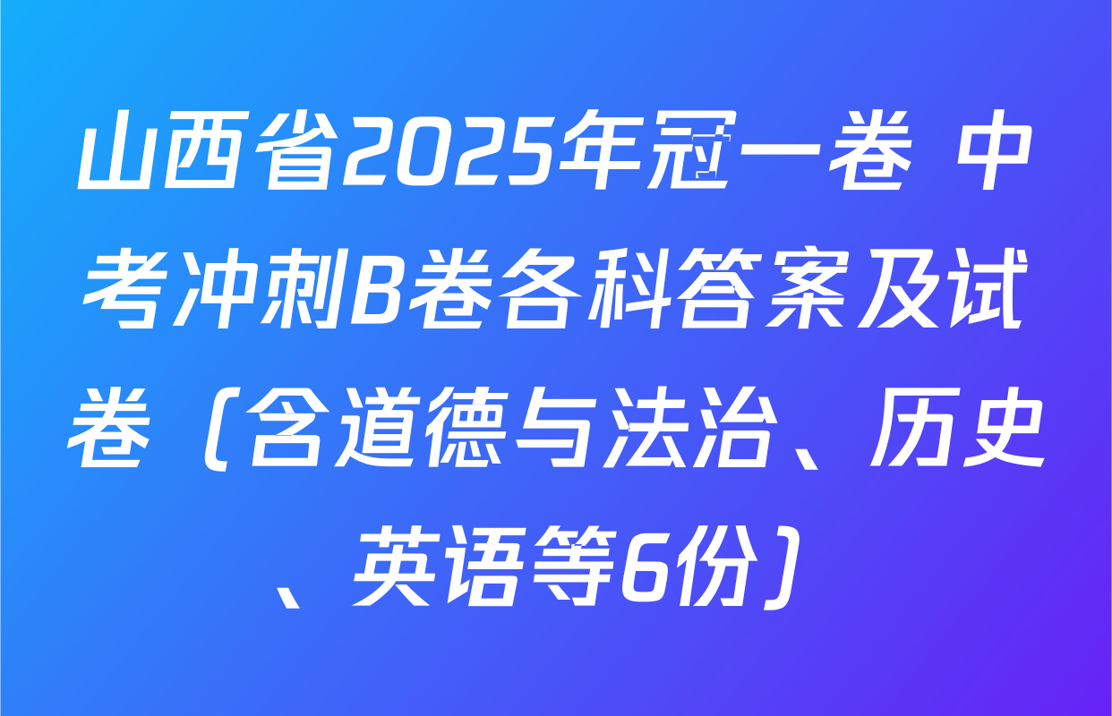 山西省2025年冠一卷 中考冲刺B卷各科答案及试卷（含道德与法治、历史、英语等6份）