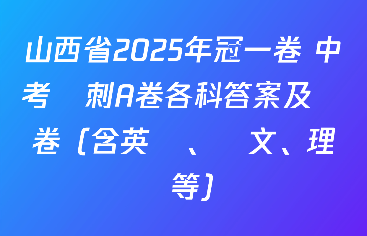 山西省2025年冠一卷 中考沖刺A卷各科答案及試卷（含英語、語文、理綜等）