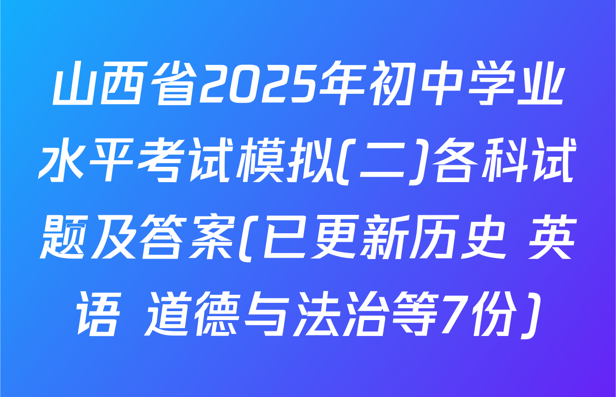 山西省2025年初中学业水平考试模拟(二)各科试题及答案(已更新历史 英语 道德与法治等7份)