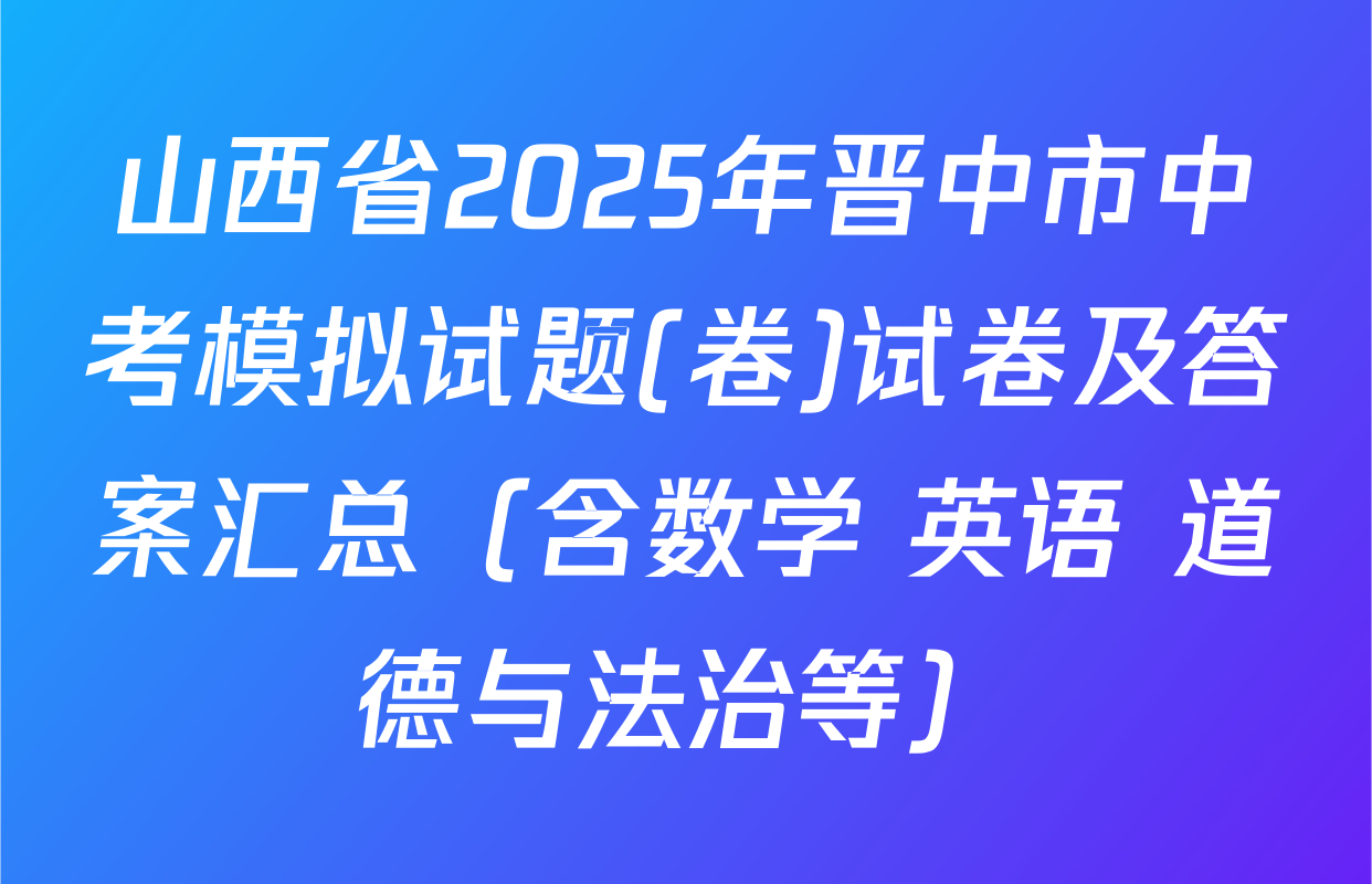 山西省2025年晋中市中考模拟试题(卷)试卷及答案汇总（含数学 英语 道德与法治等）