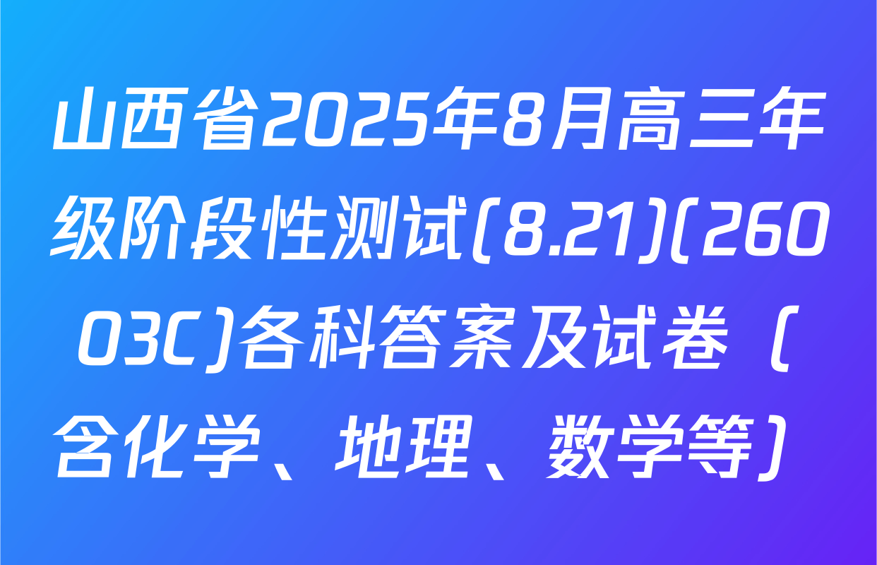 山西省2025年8月高三年级阶段性测试(8.21)(26003C)各科答案及试卷（含化学、地理、数学等）