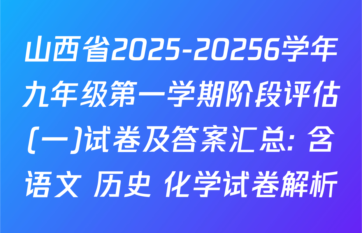 山西省2025-20256学年九年级第一学期阶段评估(一)试卷及答案汇总: 含语文 历史 化学试卷解析