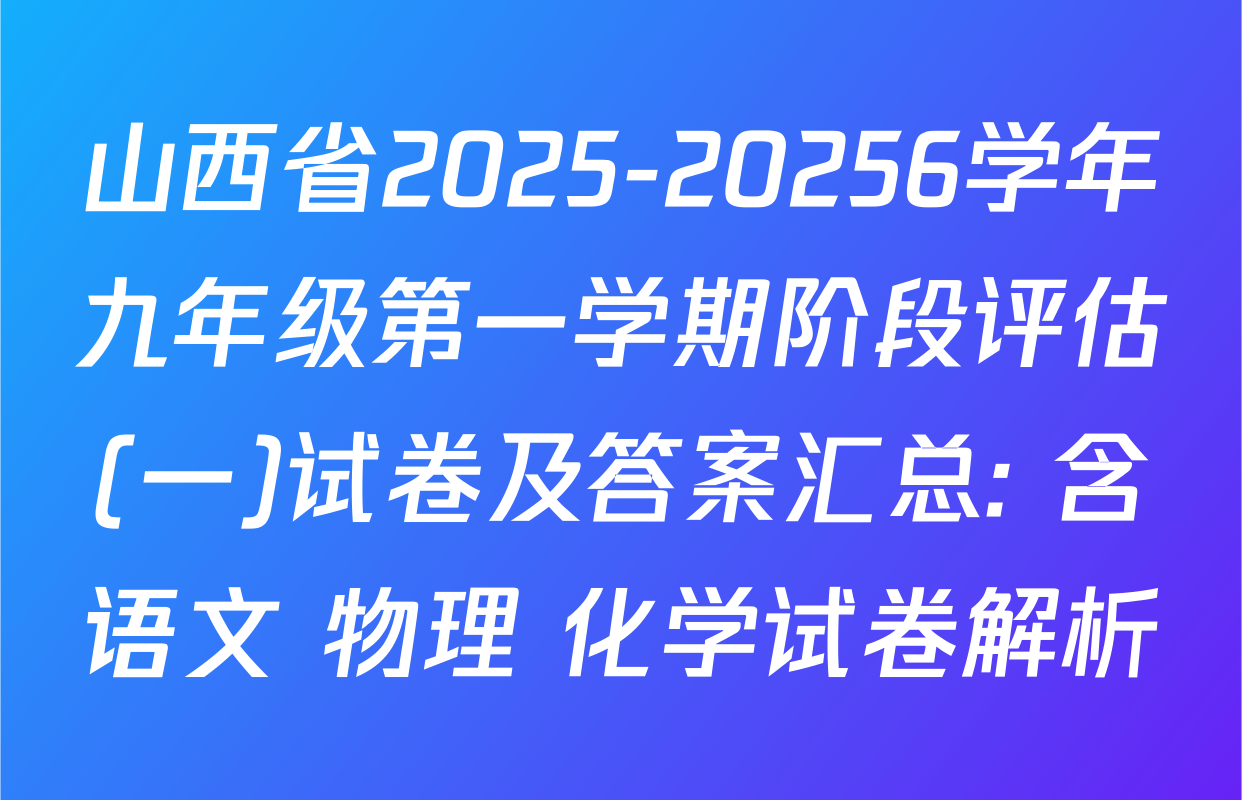 山西省2025-20256学年九年级第一学期阶段评估(一)试卷及答案汇总: 含语文 物理 化学试卷解析