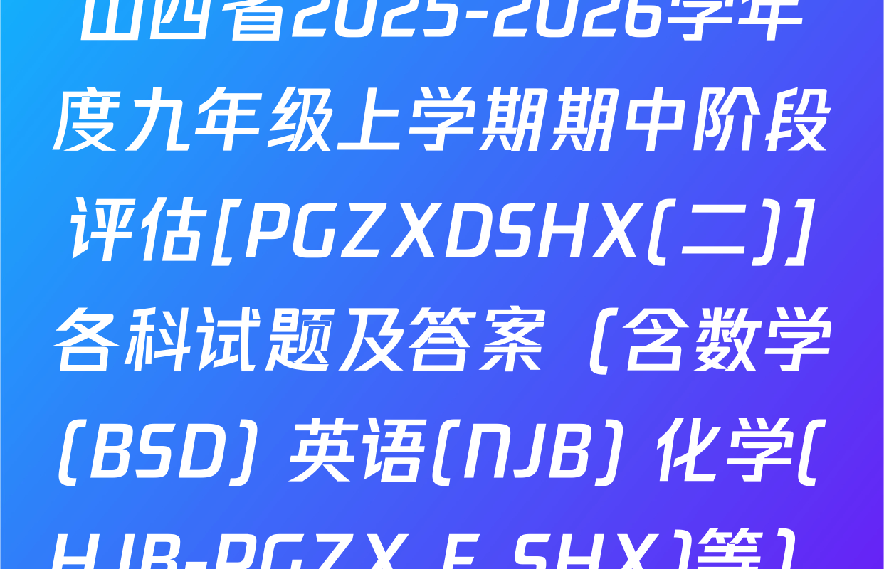 山西省2025-2026学年度九年级上学期期中阶段评估[PGZXDSHX(二)]各科试题及答案（含数学(BSD) 英语(NJB) 化学(HJB-PGZX F SHX)等）