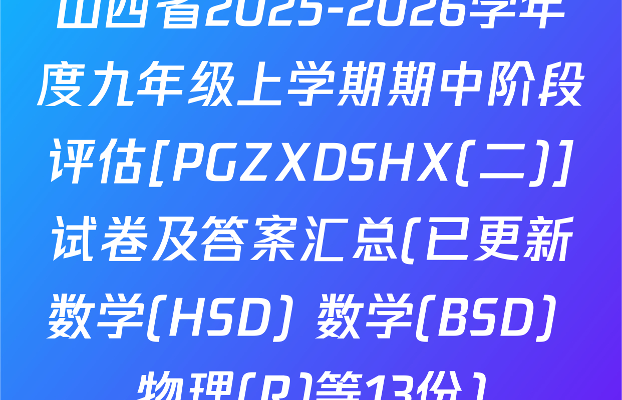 山西省2025-2026学年度九年级上学期期中阶段评估[PGZXDSHX(二)]试卷及答案汇总(已更新数学(HSD) 数学(BSD) 物理(R)等13份)