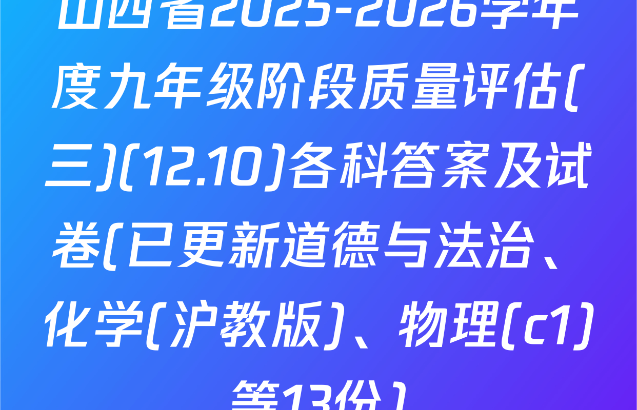 山西省2025-2026学年度九年级阶段质量评估(三)(12.10)各科答案及试卷(已更新道德与法治、化学(沪教版)、物理(c1)等13份)