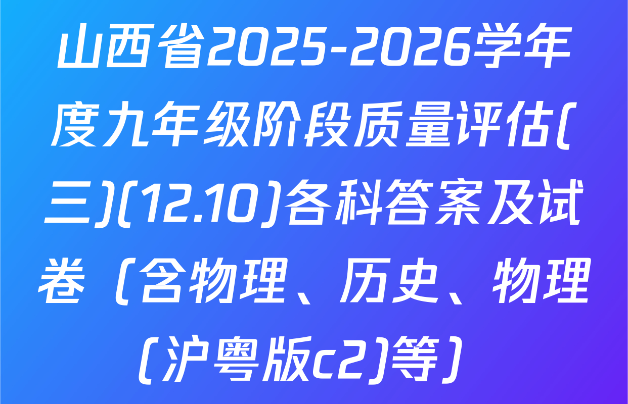 山西省2025-2026学年度九年级阶段质量评估(三)(12.10)各科答案及试卷（含物理、历史、物理(沪粤版c2)等）
