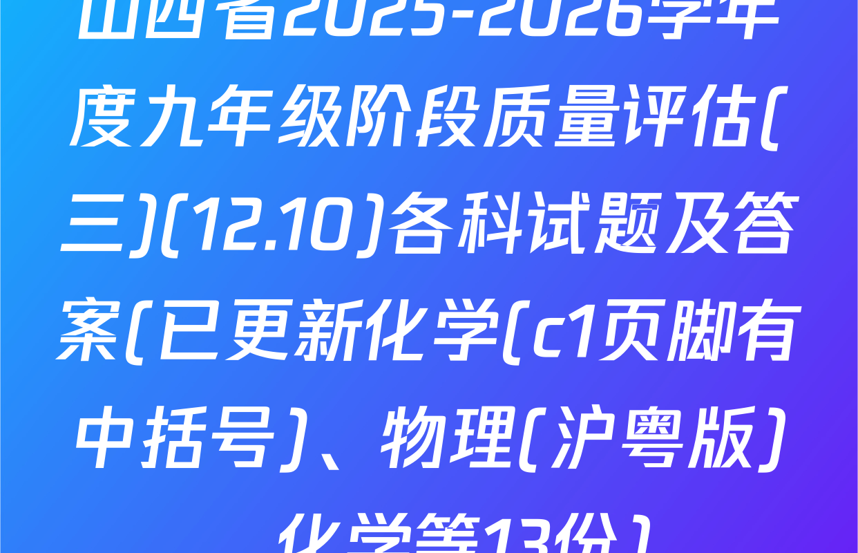 山西省2025-2026学年度九年级阶段质量评估(三)(12.10)各科试题及答案(已更新化学(c1页脚有中括号)、物理(沪粤版)、化学等13份)