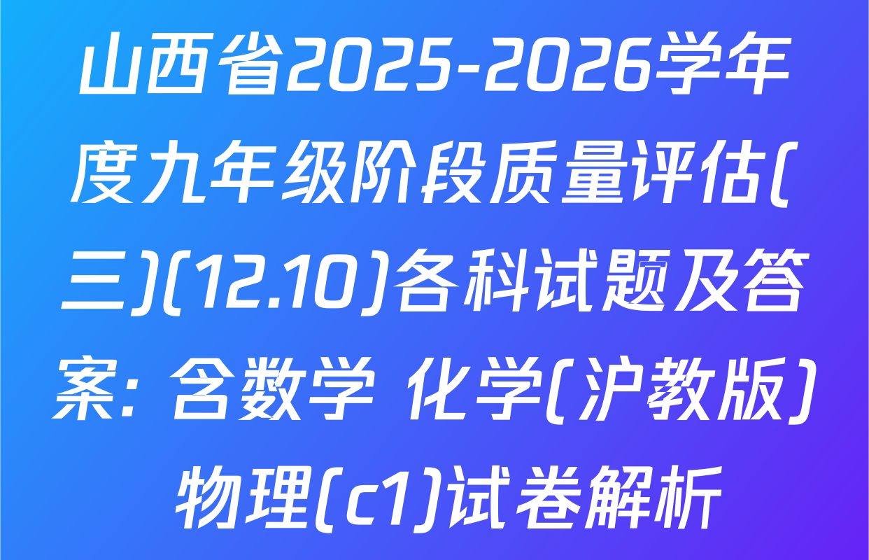 山西省2025-2026学年度九年级阶段质量评估(三)(12.10)各科试题及答案: 含数学 化学(沪教版) 物理(c1)试卷解析