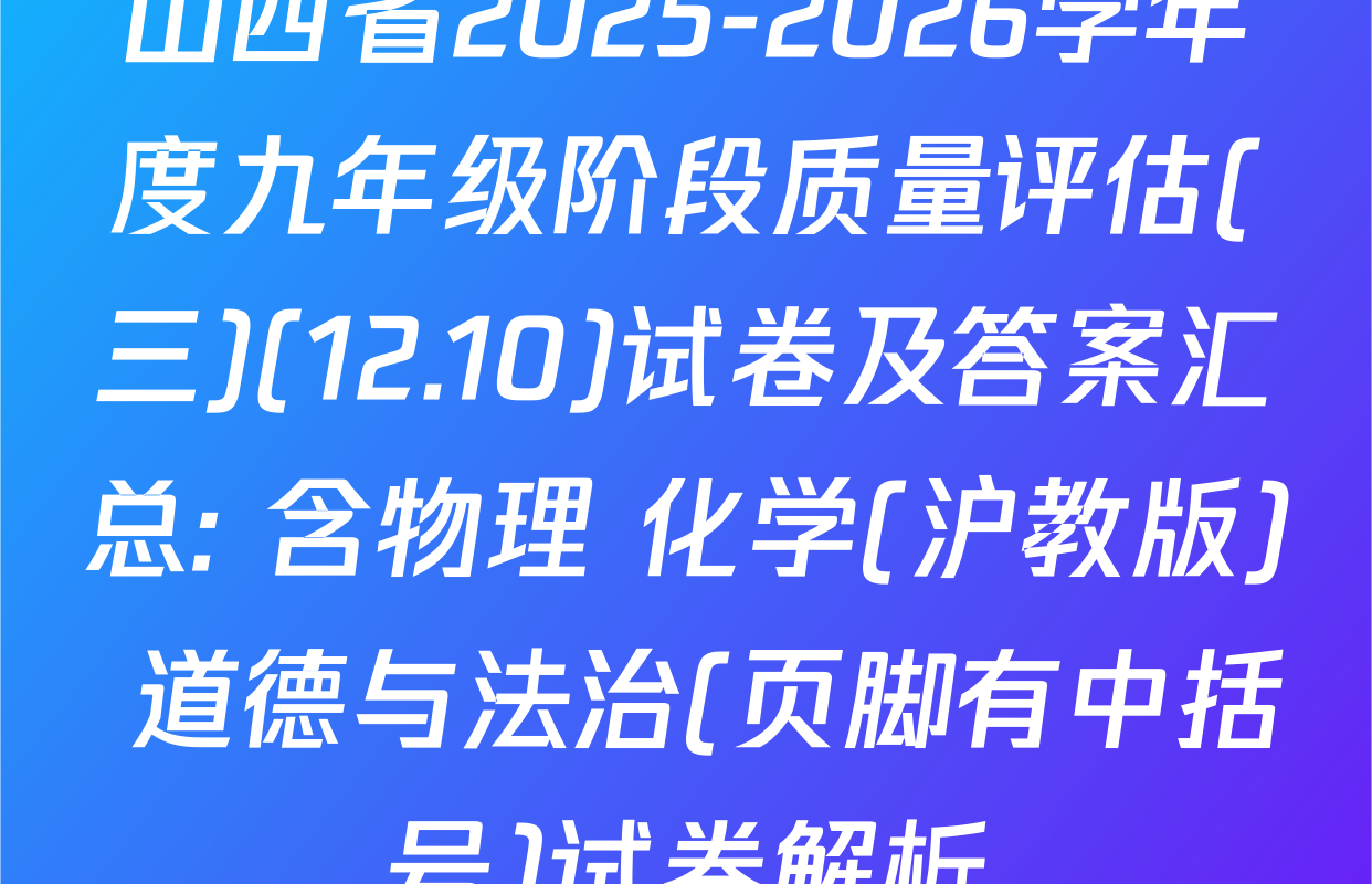 山西省2025-2026学年度九年级阶段质量评估(三)(12.10)试卷及答案汇总: 含物理 化学(沪教版) 道德与法治(页脚有中括号)试卷解析