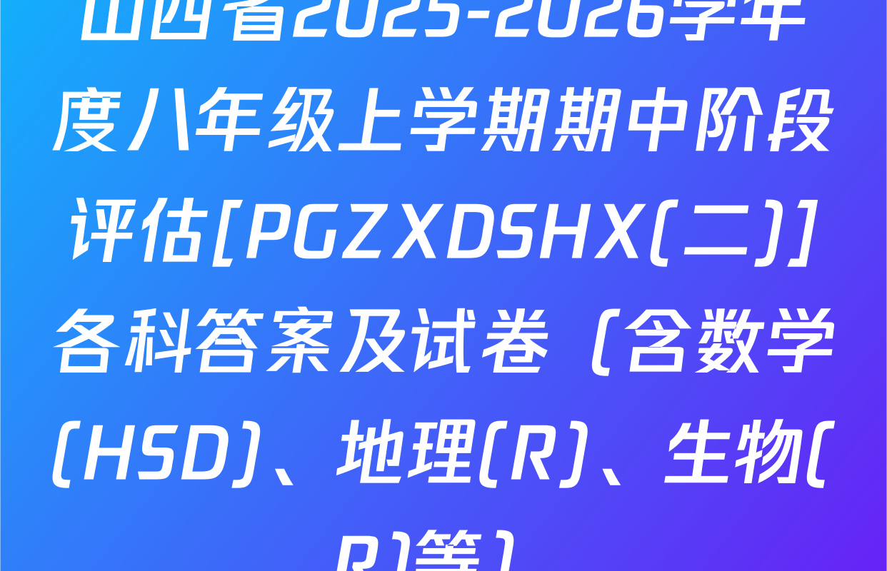 山西省2025-2026学年度八年级上学期期中阶段评估[PGZXDSHX(二)]各科答案及试卷（含数学(HSD)、地理(R)、生物(R)等）