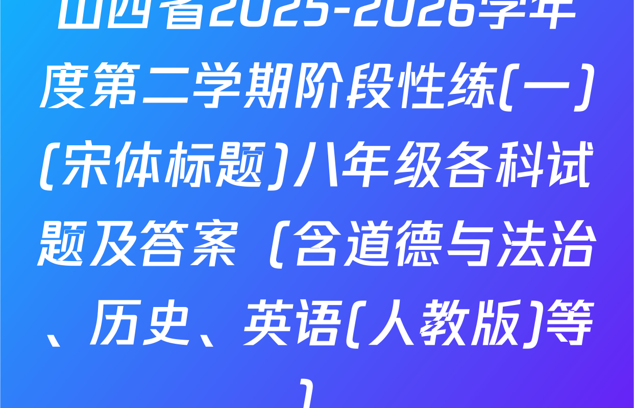 山西省2025-2026学年度第二学期阶段性练(一)(宋体标题)八年级各科试题及答案（含道德与法治、历史、英语(人教版)等）