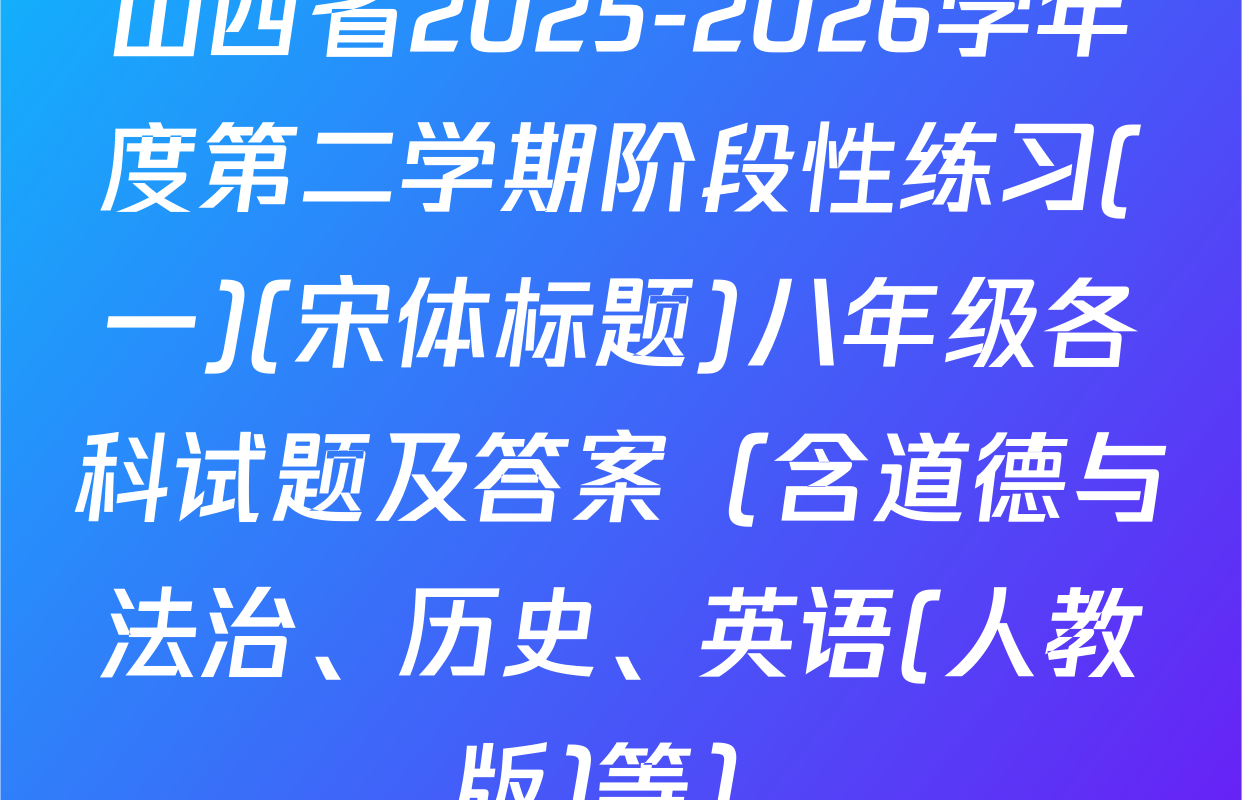 山西省2025-2026学年度第二学期阶段性练习(一)(宋体标题)八年级各科试题及答案（含道德与法治、历史、英语(人教版)等）
