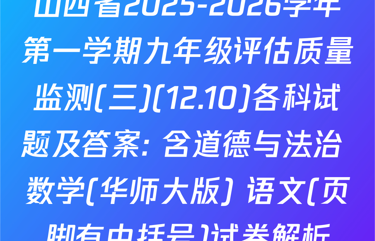 山西省2025-2026学年第一学期九年级评估质量监测(三)(12.10)各科试题及答案: 含道德与法治 数学(华师大版) 语文(页脚有中括号)试卷解析