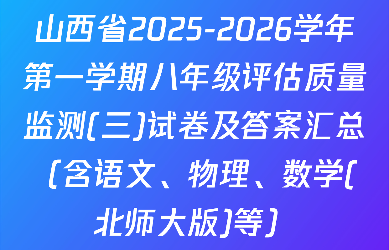 山西省2025-2026学年第一学期八年级评估质量监测(三)试卷及答案汇总（含语文、物理、数学(北师大版)等）