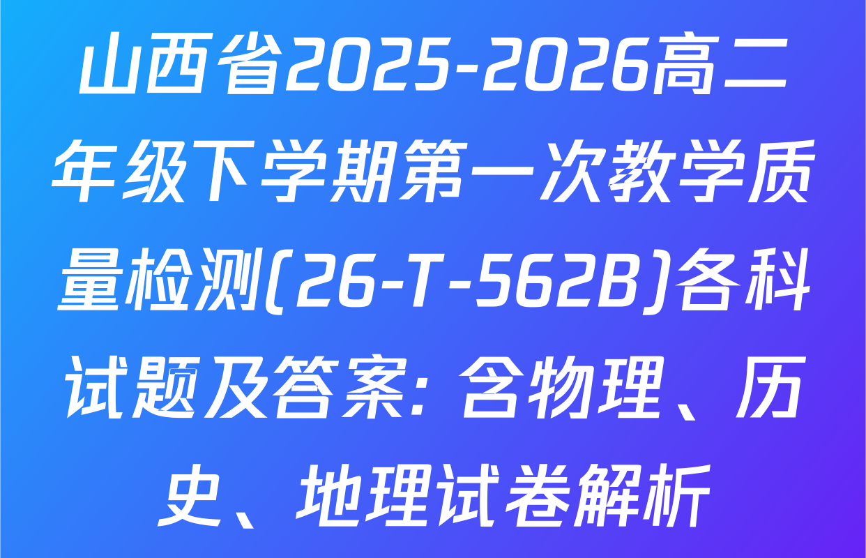 山西省2025-2026高二年级下学期第一次教学质量检测(26-T-562B)各科试题及答案: 含物理、历史、地理试卷解析