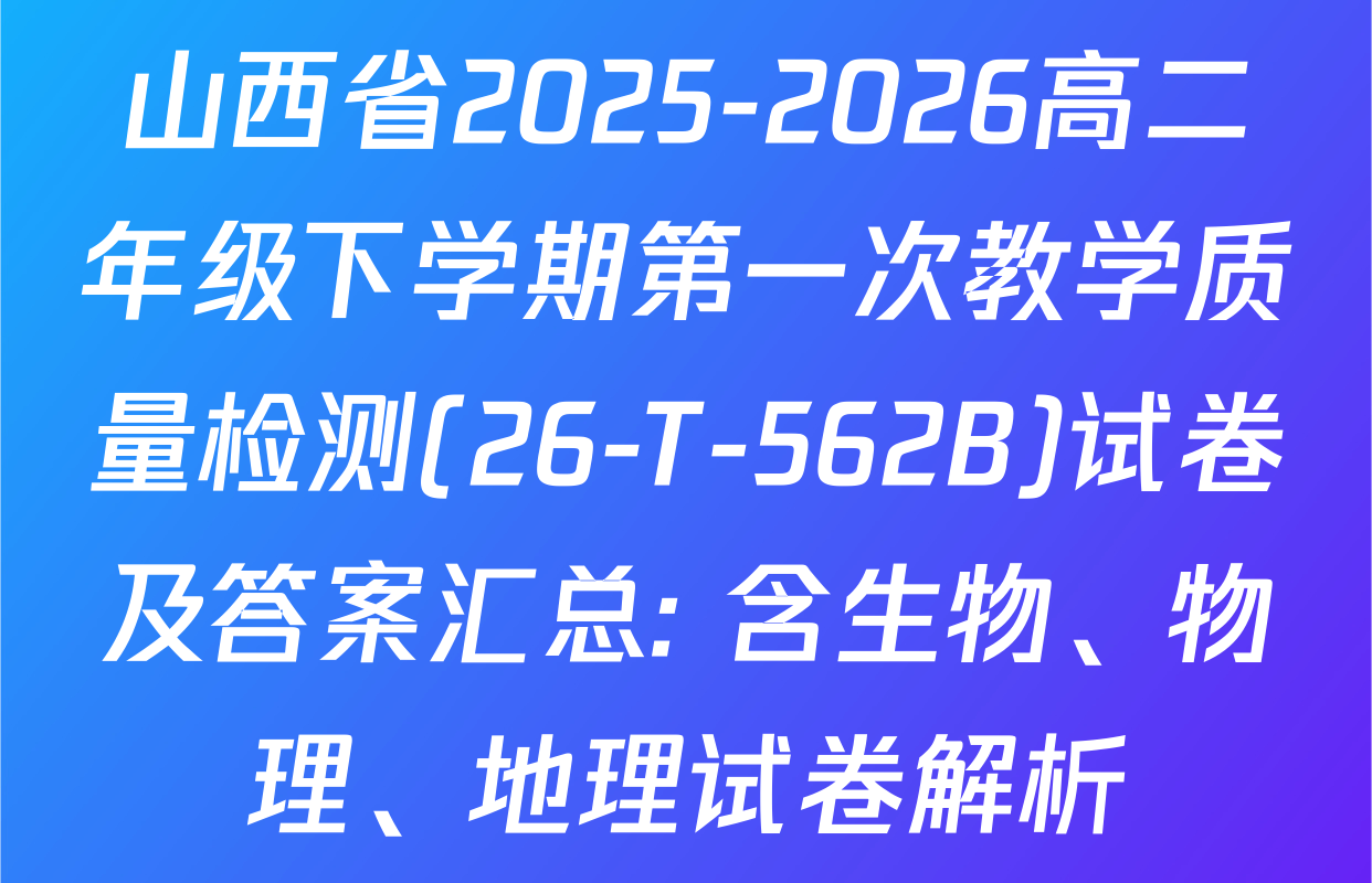 山西省2025-2026高二年级下学期第一次教学质量检测(26-T-562B)试卷及答案汇总: 含生物、物理、地理试卷解析