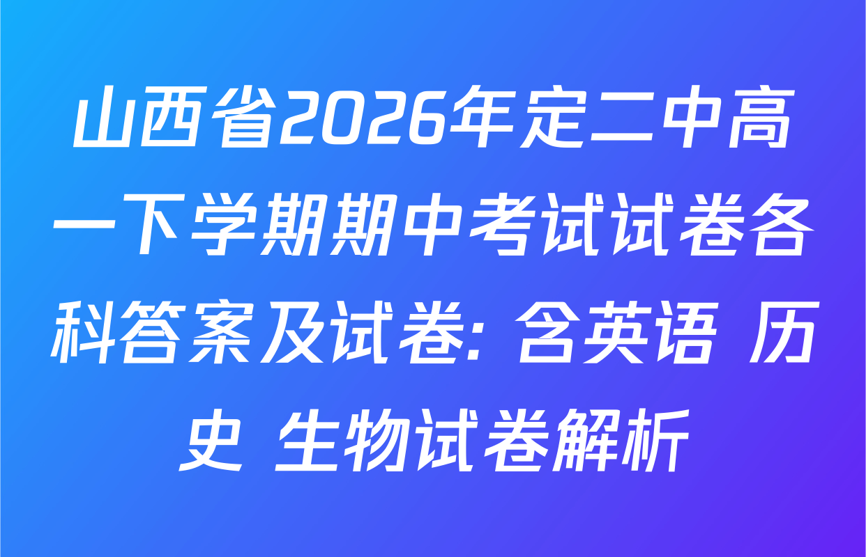 山西省2026年定二中高一下学期期中考试试卷各科答案及试卷: 含英语 历史 生物试卷解析