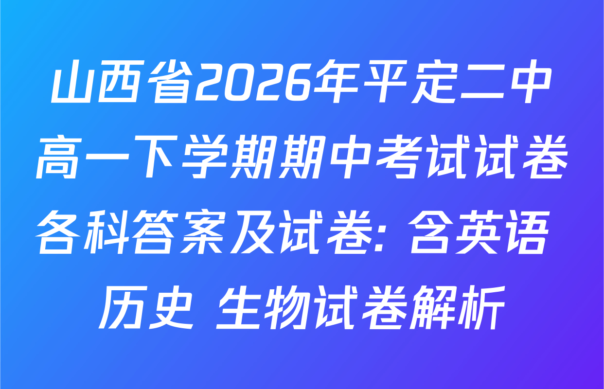 山西省2026年平定二中高一下学期期中考试试卷各科答案及试卷: 含英语 历史 生物试卷解析
