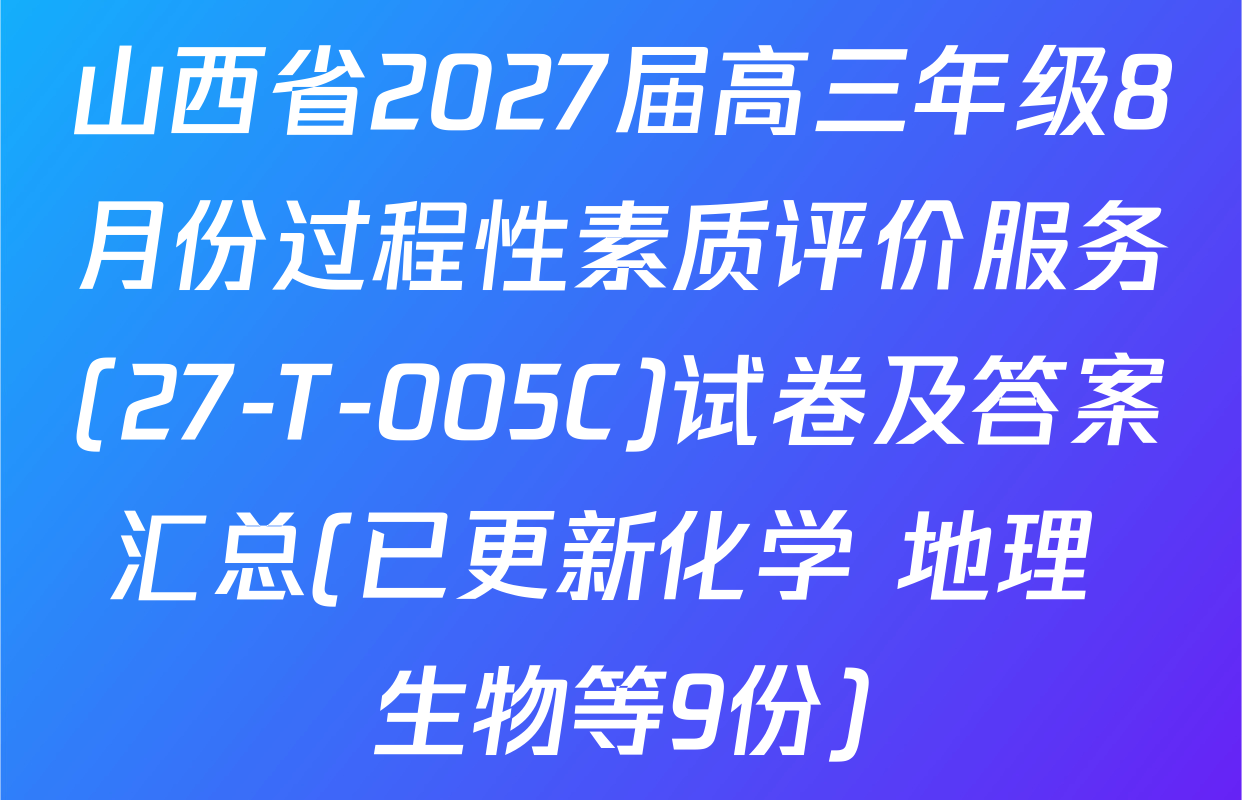 山西省2027届高三年级8月份过程性素质评价服务(27-T-005C)试卷及答案汇总(已更新化学 地理 生物等9份)