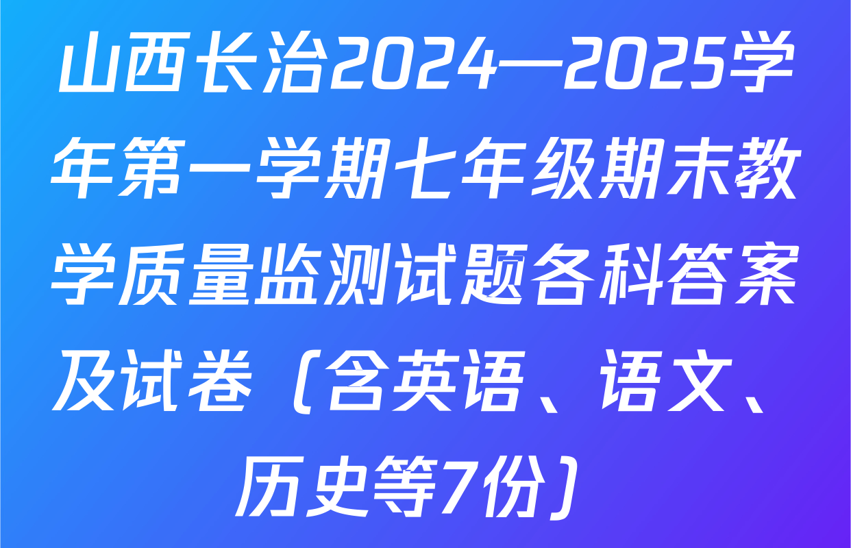 山西长治2024—2025学年第一学期七年级期末教学质量监测试题各科答案及试卷（含英语、语文、历史等7份）