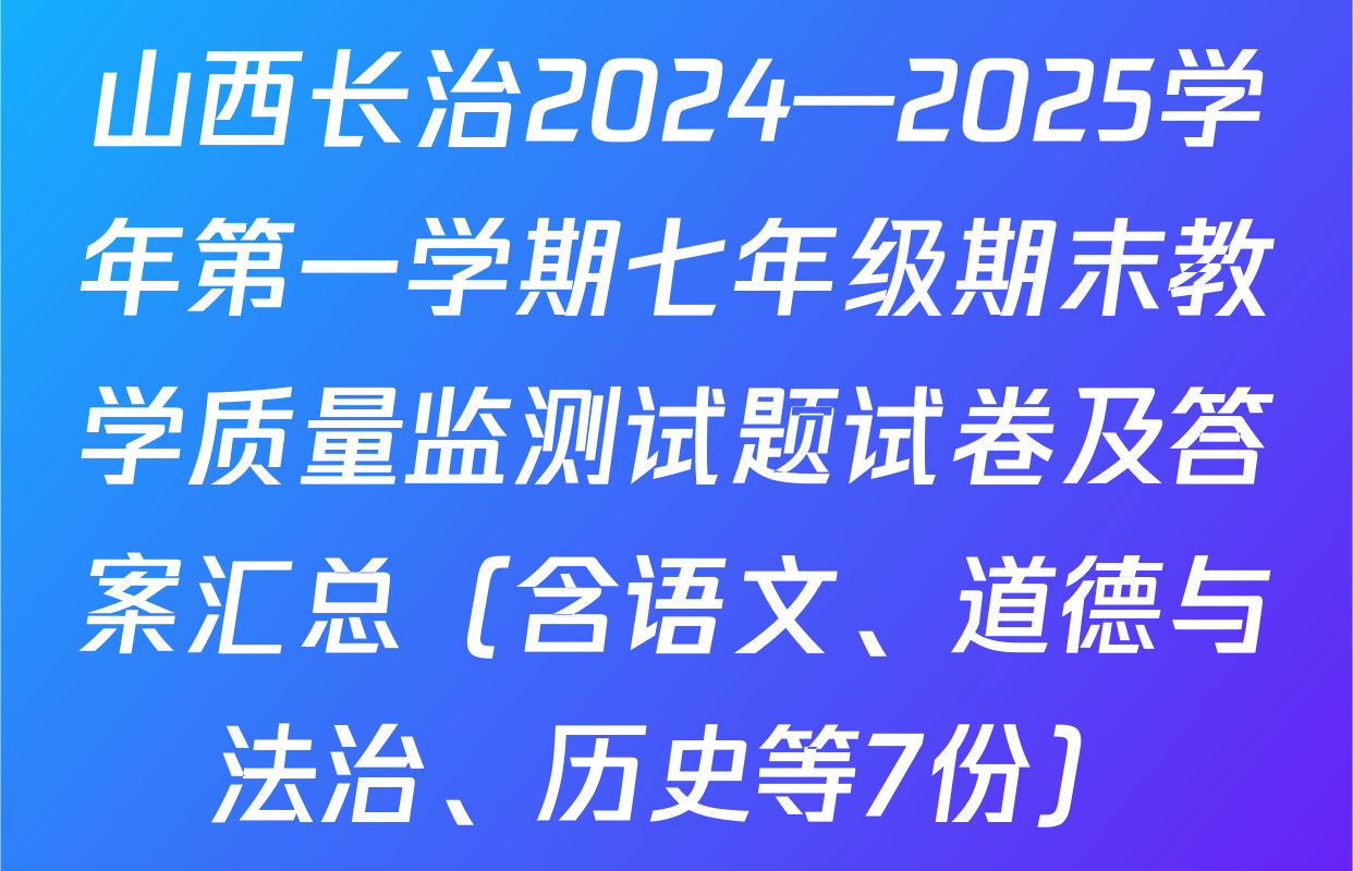 山西长治2024—2025学年第一学期七年级期末教学质量监测试题试卷及答案汇总（含语文、道德与法治、历史等7份）