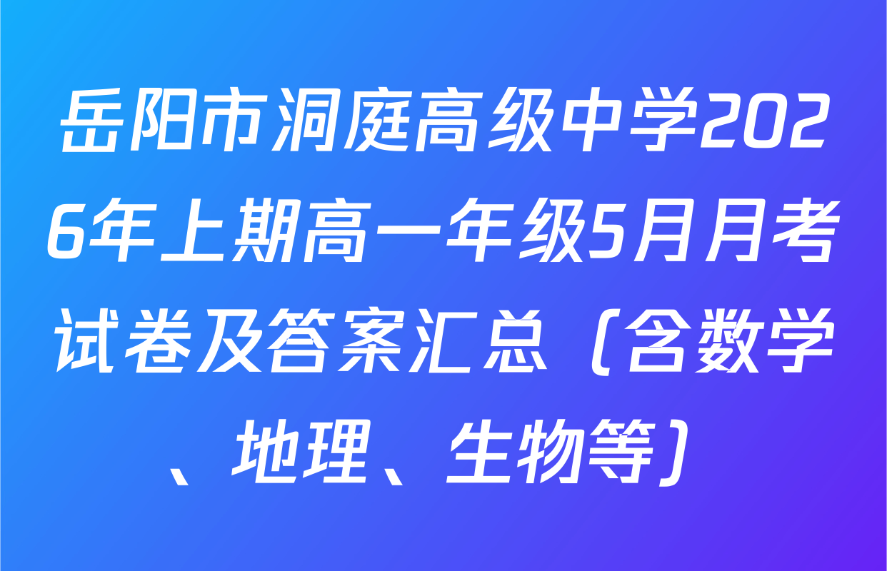 岳阳市洞庭高级中学2026年上期高一年级5月月考试卷及答案汇总（含数学、地理、生物等）