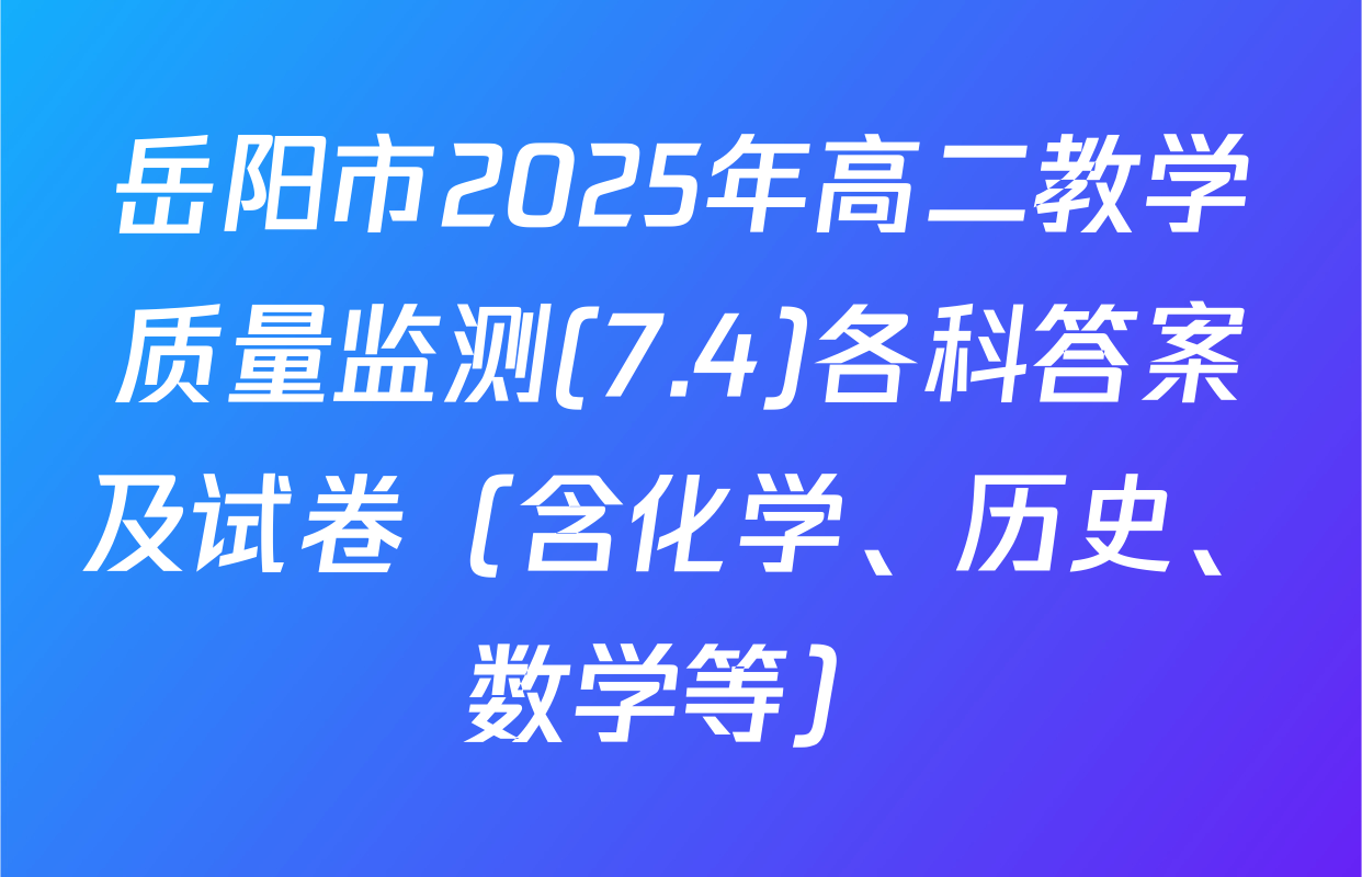 岳阳市2025年高二教学质量监测(7.4)各科答案及试卷（含化学、历史、数学等）