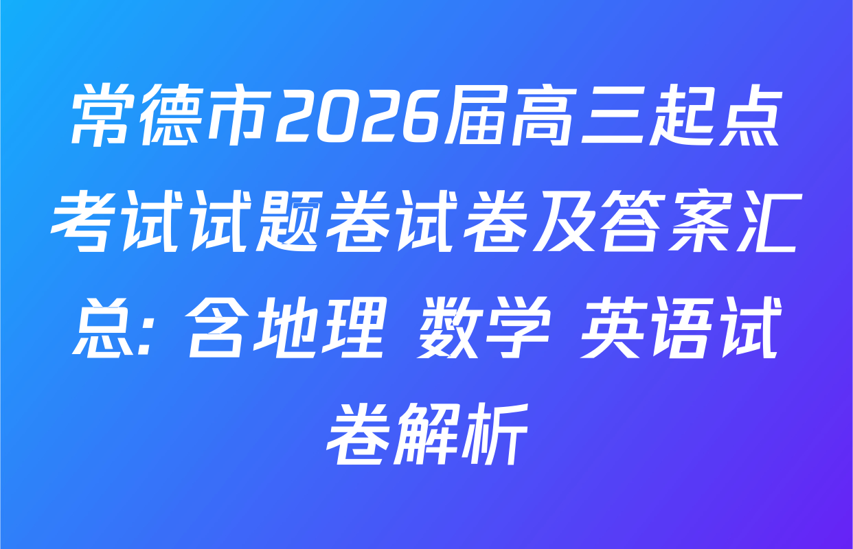 常德市2026届高三起点考试试题卷试卷及答案汇总: 含地理 数学 英语试卷解析