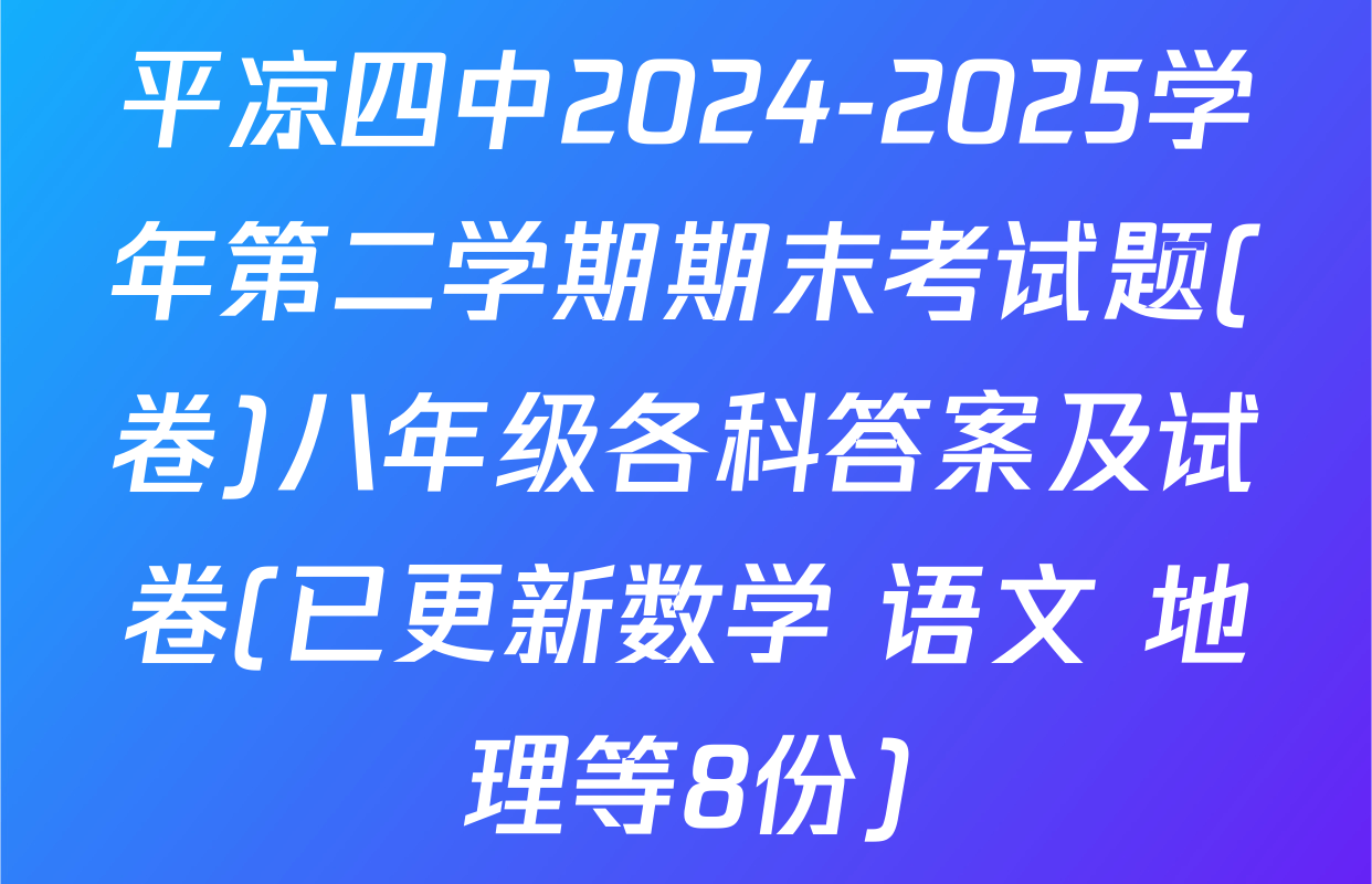 平凉四中2024-2025学年第二学期期末考试题(卷)八年级各科答案及试卷(已更新数学 语文 地理等8份)