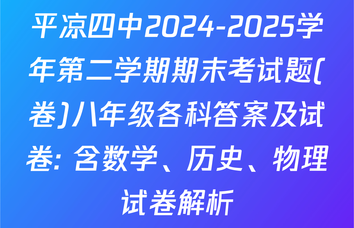 平凉四中2024-2025学年第二学期期末考试题(卷)八年级各科答案及试卷: 含数学、历史、物理试卷解析