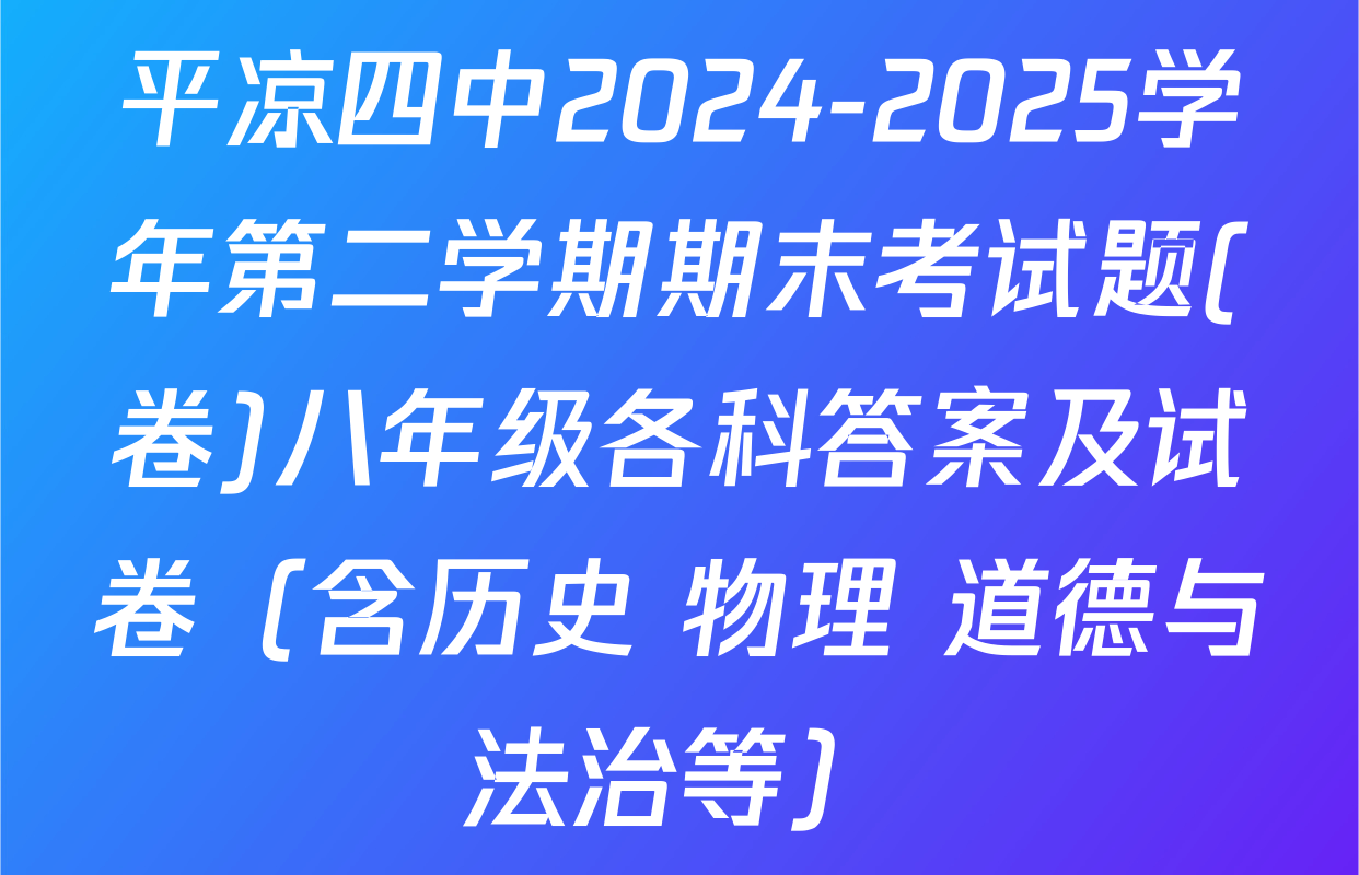 平凉四中2024-2025学年第二学期期末考试题(卷)八年级各科答案及试卷（含历史 物理 道德与法治等）