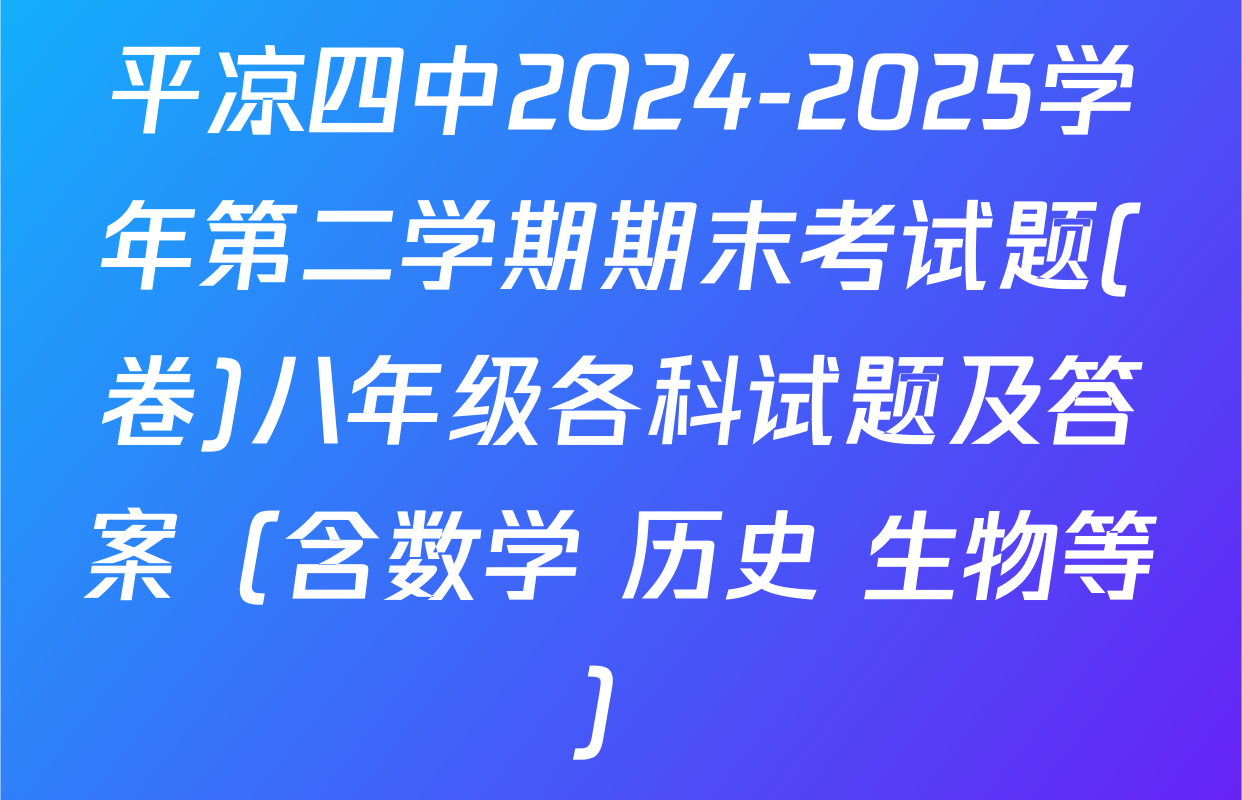 平凉四中2024-2025学年第二学期期末考试题(卷)八年级各科试题及答案（含数学 历史 生物等）