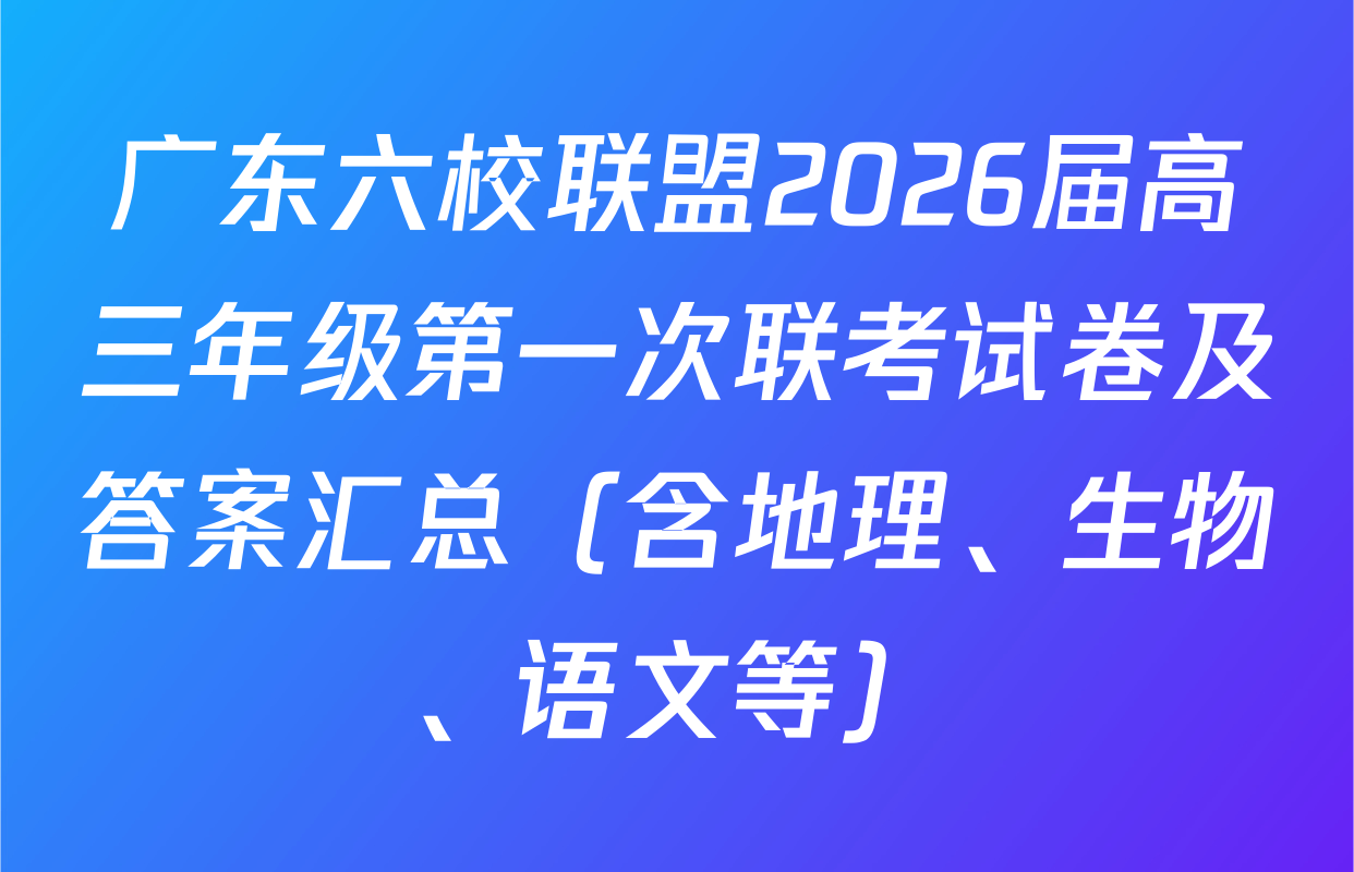 广东六校联盟2026届高三年级第一次联考试卷及答案汇总（含地理、生物、语文等）